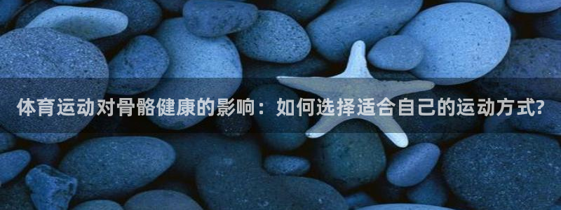 MK体育官网下载开户：体育运动对骨骼健康的影响：如何选择适合