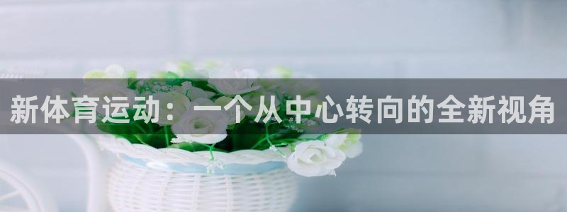MK体育官网下载娱乐：新体育运动：一个从中心转向的全新视角