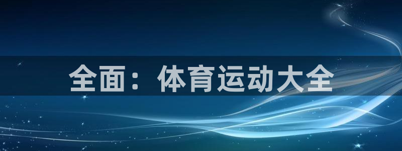 MK体育官方正版app娱乐：全面：体育运动大全