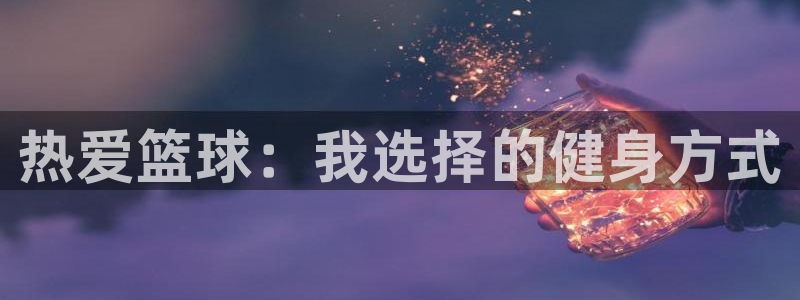 MK体育官网下载平台假的吗是真的吗：热爱篮球：我选择的健身方