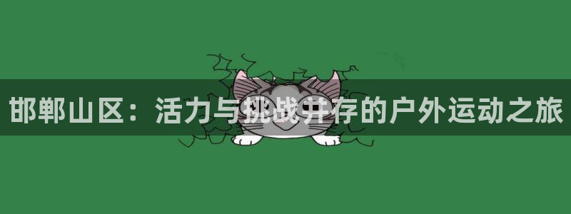 MK体育官网下载平台注册要钱吗安全吗：邯郸山区：活力与挑战并
