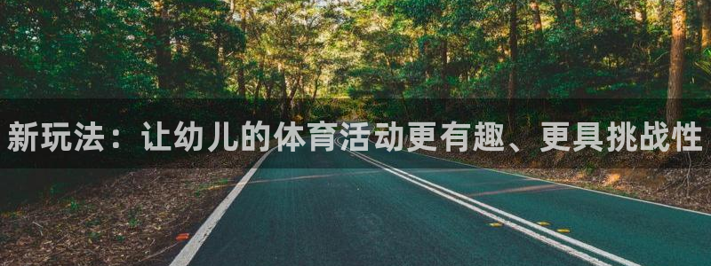 MK体育官方正版app娱乐首页网站大全：新玩法：让幼
