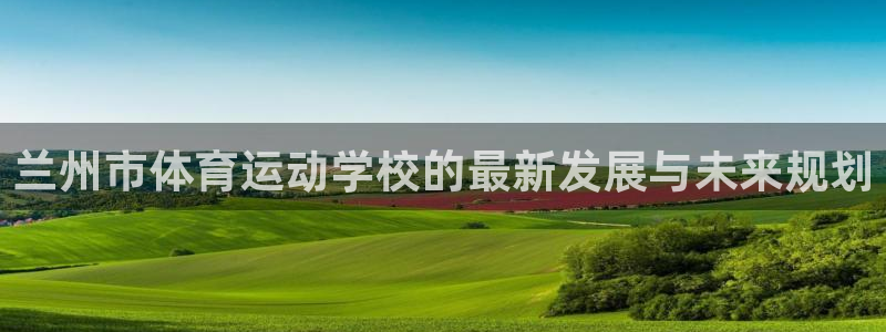 MK体育官方正版app代理：兰州市体育运动学校的最新发展与未