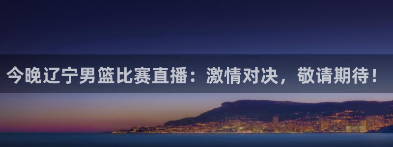 免费足球直播178直播：今晚辽宁男篮比赛直播：激情对决，敬请期待！